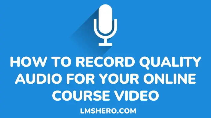 guide on how to record high-quality audio for your online course video - lmshero